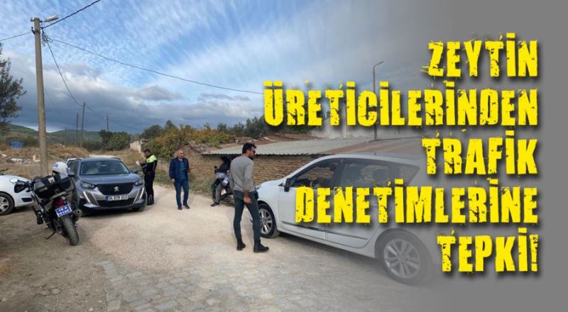 Zeytin üreticilerinden trafik denetimlerine tepki! 