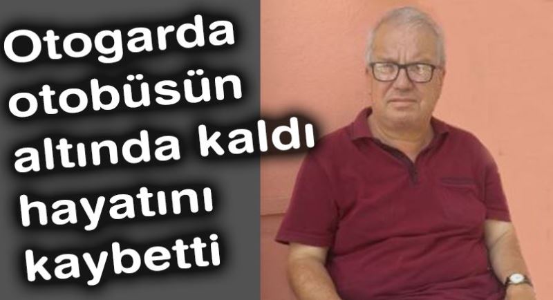 Otogarda otobüsün altında kaldı hayatını kaybetti 