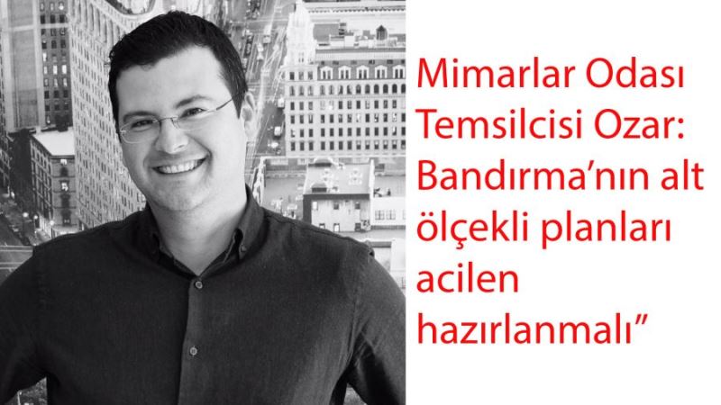 Mimarlar Odası Temsilcisi Ozar: “Bandırma’nın alt ölçekli planları acilen hazırlanmalı”