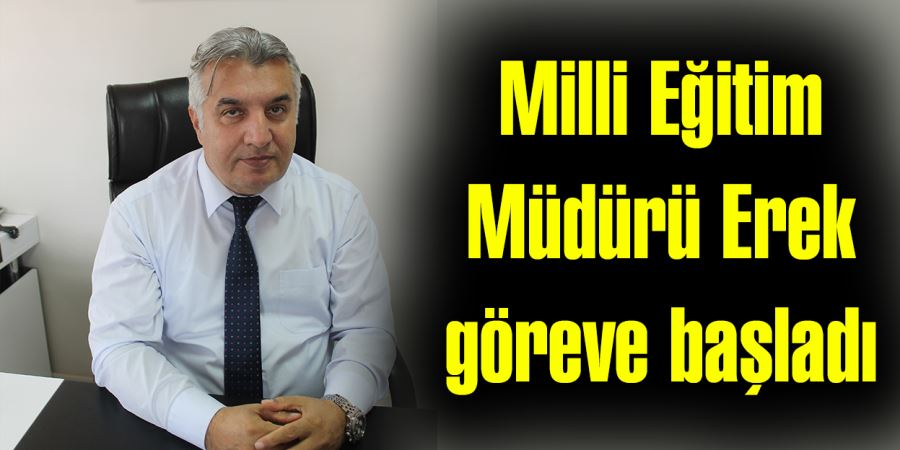 Milli Eğitim Müdürü Erek göreve başladı 