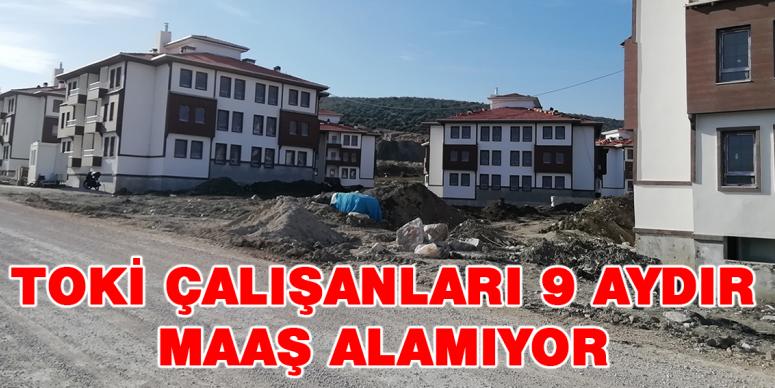 TOKİ çalışanları 9 aydır maaş alamıyor 